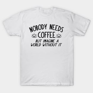 Nobody Needs Coffee, But Imagine A Wolrd Without It T-Shirt